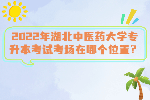 2022年湖北中醫(yī)藥大學(xué)專升本考試考場(chǎng)在哪個(gè)位置？
