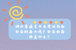 湖北普通專升本考試后面補(bǔ)錄機(jī)會大嗎？補(bǔ)錄的條件是什么？