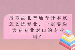 報(bào)考湖北普通專升本該怎么選專業(yè)，一定要選大專專業(yè)對(duì)口的專業(yè)嗎？