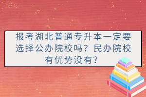 報考湖北普通專升本一定要選擇公辦院校嗎？民辦院校有優(yōu)勢沒有？