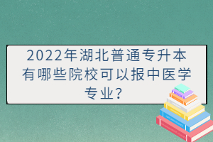 2022年湖北普通專升本有哪些院校可以報中醫(yī)學專業(yè)？