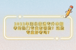 2022年湖北普通專升本報(bào)考的熱門專業(yè)有哪些？這些專業(yè)好考嗎？