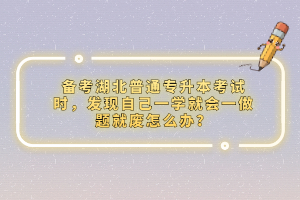 備考湖北普通專升本考試時，發(fā)現(xiàn)自己一學就會一做題就廢怎么辦？