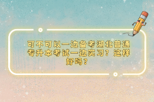 可不可以一邊備考湖北普通專(zhuān)升本考試一邊實(shí)習(xí)？這樣好嗎？