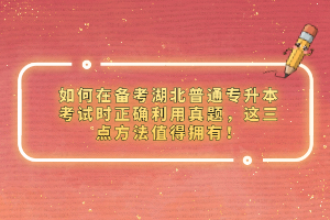 如何在備考湖北普通專升本考試時(shí)正確利用真題，這三點(diǎn)方法值得擁有！