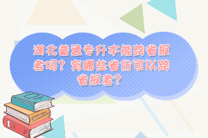 湖北普通專升本能跨省報考嗎？有哪些省份可以跨省報考？