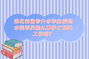 湖北普通專升本畢業(yè)后的本科學(xué)歷能從事護(hù)士相關(guān)工作嗎？
