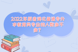 2022年報(bào)考湖北普通專升本教育類專業(yè)的人數(shù)多不多？