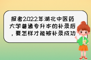 報(bào)考2022年湖北中醫(yī)藥大學(xué)普通專升本的補(bǔ)錄后，要怎樣才能被補(bǔ)錄成功？