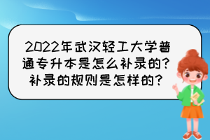 2022年武漢輕工大學(xué)普通專升本是怎么補(bǔ)錄的？補(bǔ)錄的規(guī)則是怎樣的？