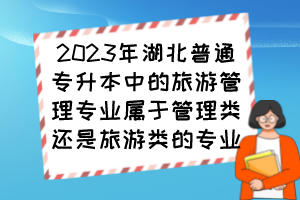 2023年湖北普通專(zhuān)升本中的旅游管理專(zhuān)業(yè)屬于管理類(lèi)還是旅游類(lèi)的專(zhuān)業(yè)？