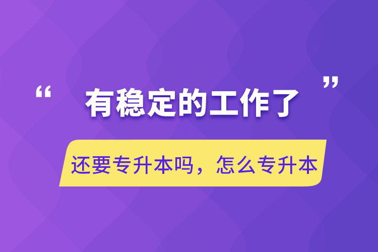 有穩(wěn)定的工作了還要專升本嗎，怎么專升本