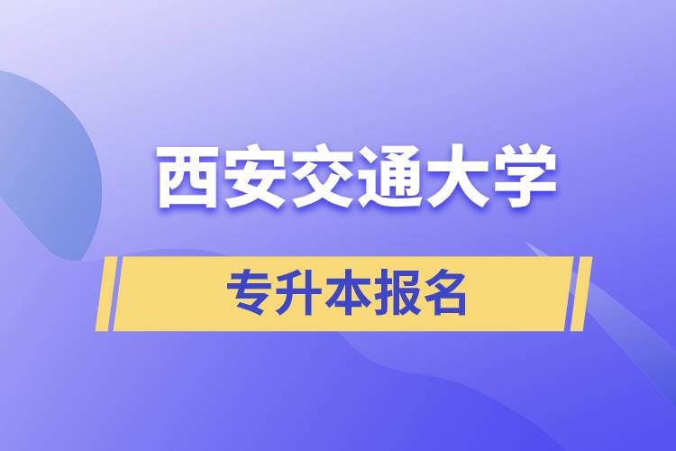 西安交通大學(xué)專(zhuān)升本怎么報(bào)名？報(bào)名時(shí)間是什么時(shí)候？