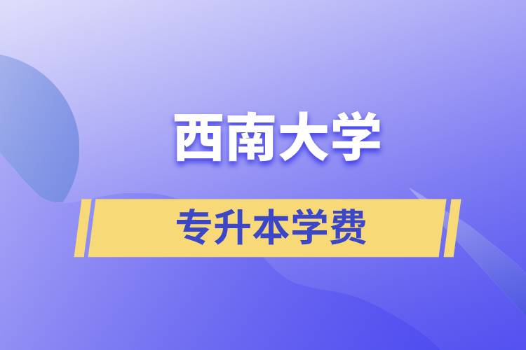 西南大學(xué)專升本一般多少學(xué)費？