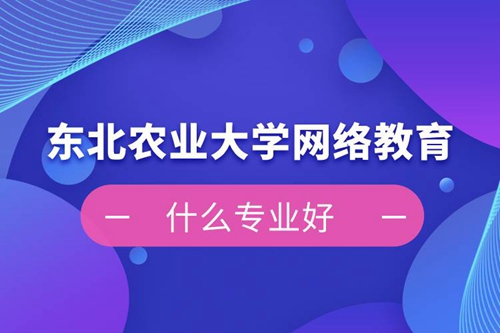 東北農(nóng)業(yè)大學網(wǎng)絡(luò)教育什么專業(yè)好