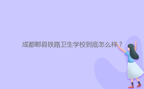成都郫縣鐵路衛(wèi)生學(xué)校到底怎么樣？