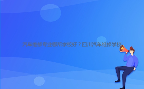 汽車維修專業(yè)哪所學(xué)校好？四川汽車維修學(xué)校