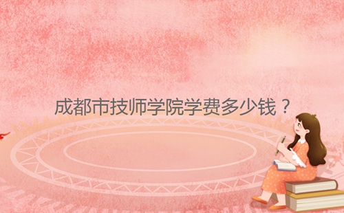 成都市技師學(xué)院學(xué)費(fèi)多少錢？