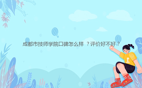 成都市技師學(xué)院口碑怎么樣 ？評價好不好？