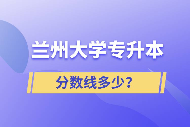 蘭州大學(xué)專升本分?jǐn)?shù)線多少？