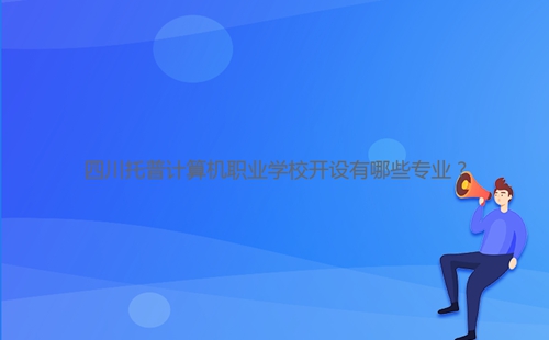 四川托普計算機職業(yè)學(xué)校開設(shè)有哪些專業(yè)？