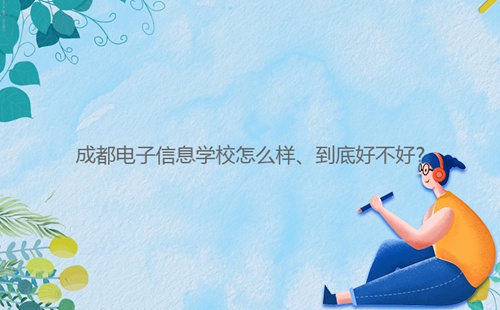 成都電子信息學校怎么樣、到底好不好?