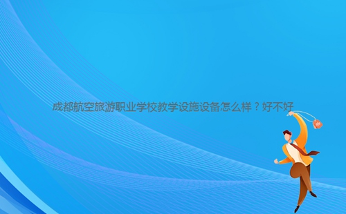 成都航空旅游職業(yè)學校教學設施設備怎么樣？好不好
