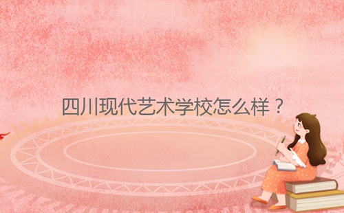 四川現(xiàn)代藝術(shù)學校怎么樣?