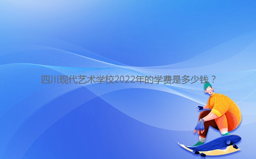 四川現(xiàn)代藝術(shù)學校2022年的學費是多少錢？