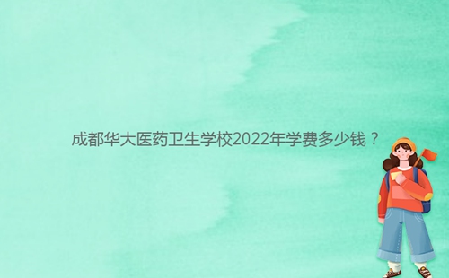 成都華大醫(yī)藥衛(wèi)生學校2022年學費多少錢？