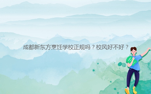 成都新東方烹飪學(xué)校正規(guī)嗎？校風(fēng)好不好？