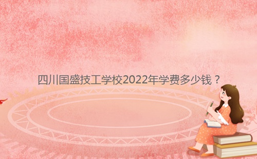 四川國盛技工學(xué)校2022年學(xué)費(fèi)多少錢？
