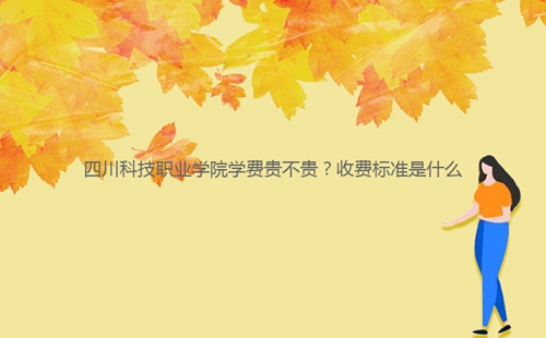 四川科技職業(yè)學(xué)院學(xué)費(fèi)貴不貴？收費(fèi)標(biāo)準(zhǔn)是什么