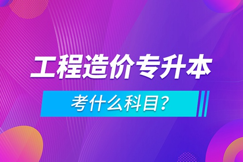 工程造價專升本考什么科目？
