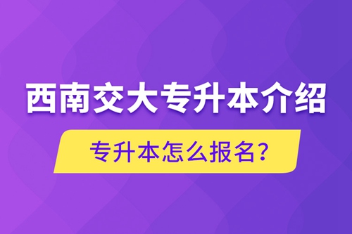 西南交大專升本介紹，專升本怎么報(bào)名？