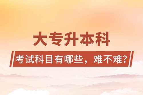 大專升本科考試科目有哪些，難不難？