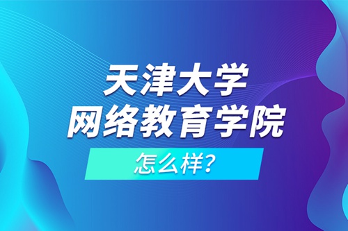 天津大學(xué)網(wǎng)絡(luò)教育學(xué)院怎么樣？