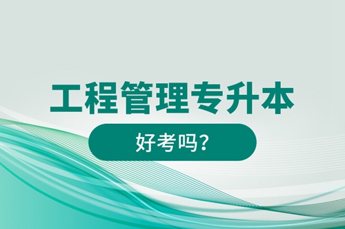 工程管理專升本好考嗎？