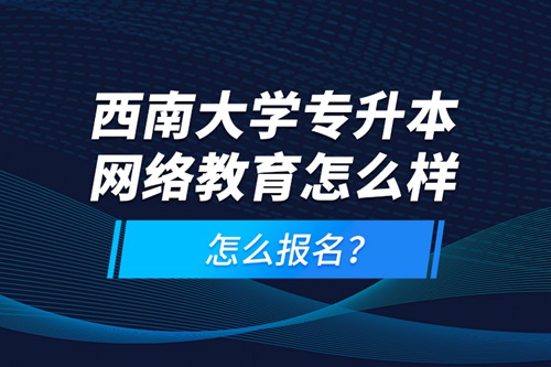 西南大學(xué)專升本網(wǎng)絡(luò)教育怎么樣，怎么報(bào)名？