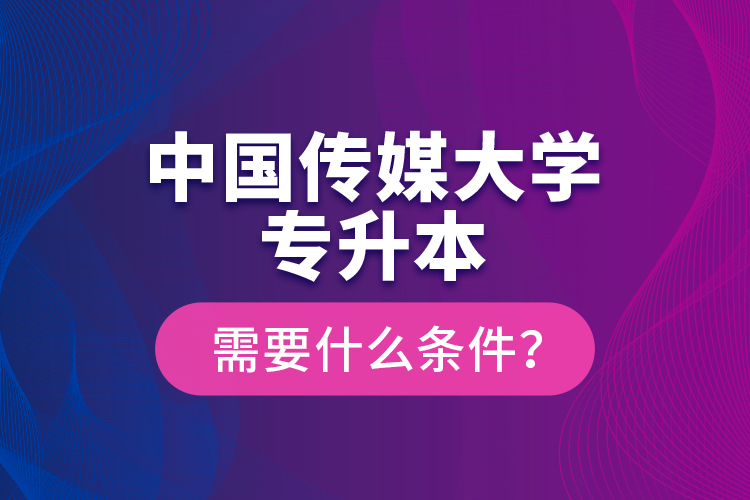 中國傳媒大學專升本需要什么條件?