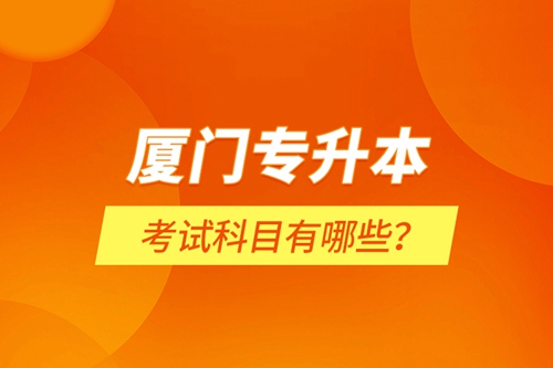 廈門(mén)專(zhuān)升本考試科目有哪些？