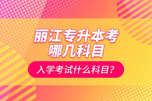 麗江專升本考哪幾科目？入學(xué)考試什么科目？