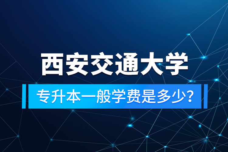 西安交通大學(xué)專升本一般學(xué)費是多少？