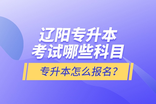 遼陽專升本考試哪些科目？專升本怎么報(bào)名？