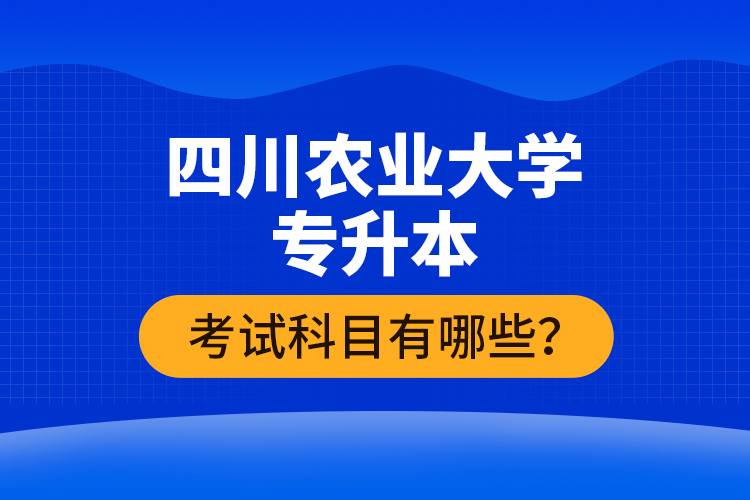 四川農(nóng)業(yè)大學專升本考試科目有哪些？