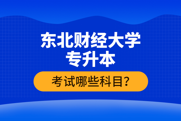 東北財(cái)經(jīng)大學(xué)專升本考試哪些科目？