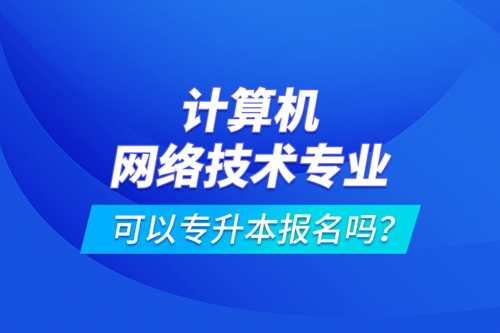 計(jì)算機(jī)網(wǎng)絡(luò)技術(shù)專業(yè)可以專升本報(bào)名嗎？