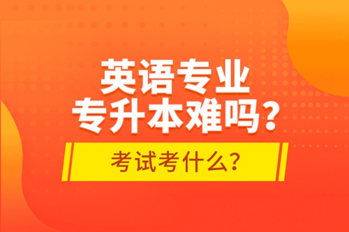 英語專業(yè)專升本難嗎？考試考什么？