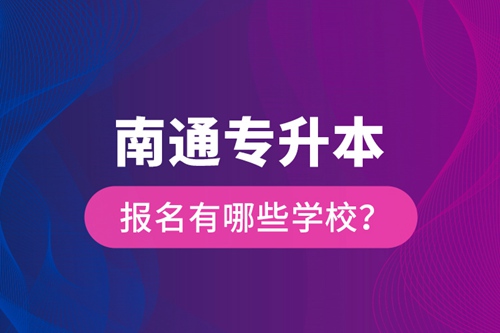 南通專升本報(bào)名有哪些學(xué)校？