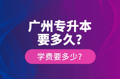 廣州專升本要多久？學(xué)費要多少？
